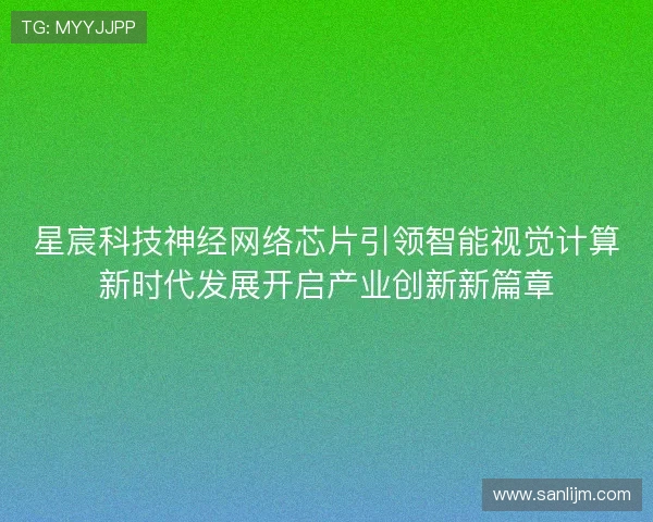 星宸科技神经网络芯片引领智能视觉计算新时代发展开启产业创新新篇章