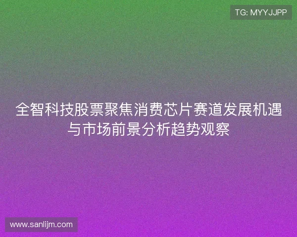 全智科技股票聚焦消费芯片赛道发展机遇与市场前景分析趋势观察