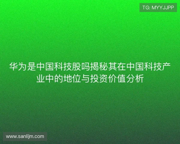 华为是中国科技股吗揭秘其在中国科技产业中的地位与投资价值分析
